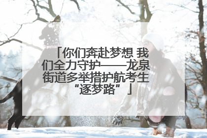 你们奔赴梦想 我们全力守护——龙泉街道多举措护航考生“逐梦路”
