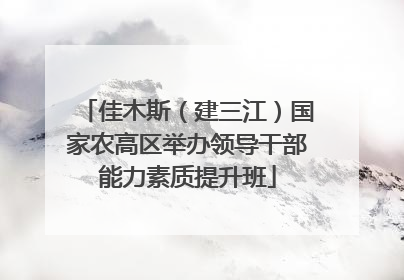 佳木斯（建三江）国家农高区举办领导干部能力素质提升班