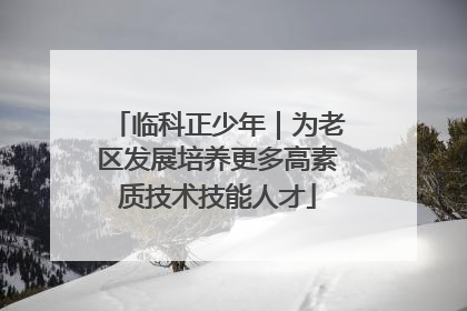 临科正少年｜为老区发展培养更多高素质技术技能人才