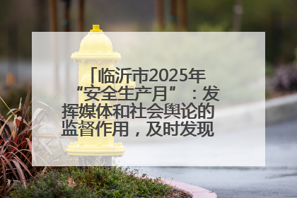 临沂市2025年“安全生产月”：发挥媒体和社会舆论的监督作用，及时发现并消除安全隐患