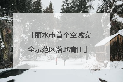 丽水市首个空域安全示范区落地青田