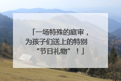 一场特殊的庭审，为孩子们送上的特别“节日礼物”！