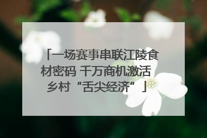 一场赛事串联江陵食材密码 千万商机激活乡村“舌尖经济”