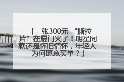 一张300元 “撕拉片”在厦门火了！明星同款还是怀旧情怀，年轻人为何愿意买单？