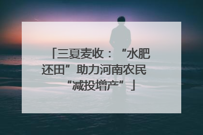 三夏麦收：“水肥还田”助力河南农民“减投增产”