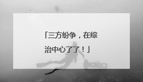 三方纷争，在综治中心了了！