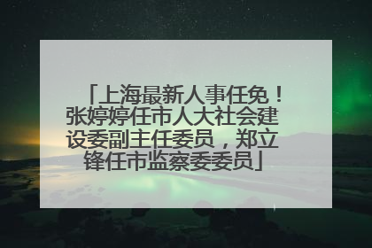 上海最新人事任免！张婷婷任市人大社会建设委副主任委员，郑立锋任市监察委委员