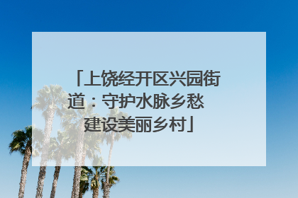 上饶经开区兴园街道：守护水脉乡愁 建设美丽乡村