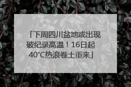 下周四川盆地或出现破纪录高温！16日起40℃热浪卷土重来