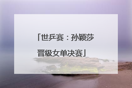 世乒赛：孙颖莎晋级女单决赛