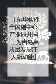 东华软件全国副中心产业园开园，为青岛高质量发展注入新动能