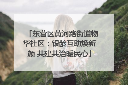 东营区黄河路街道物华社区：银龄互助焕新颜 共建共治暖民心
