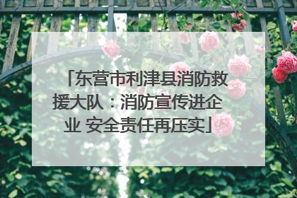 东营市利津县消防救援大队：消防宣传进企业 安全责任再压实