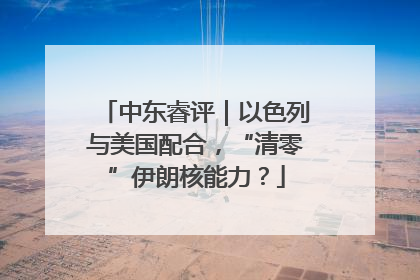 中东睿评｜以色列与美国配合，“清零”伊朗核能力？