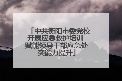 中共衡阳市委党校开展应急救护培训 赋能领导干部应急处突能力提升