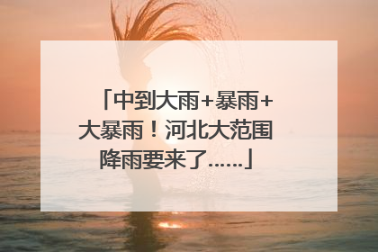 中到大雨+暴雨+大暴雨！河北大范围降雨要来了……