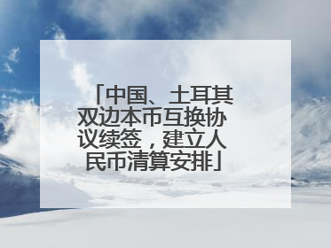 中国、土耳其双边本币互换协议续签，建立人民币清算安排