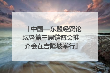 中国—东盟经贸论坛暨第三届链博会推介会在吉隆坡举行