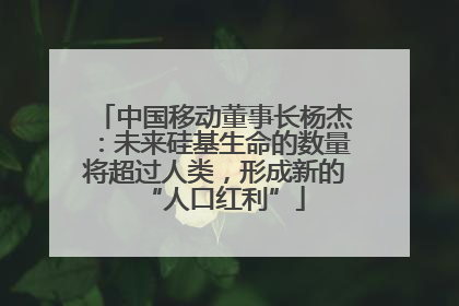中国移动董事长杨杰：未来硅基生命的数量将超过人类，形成新的“人口红利”