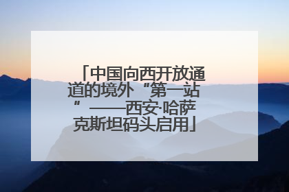 中国向西开放通道的境外“第一站”——西安·哈萨克斯坦码头启用