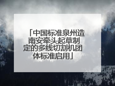 中国标准泉州造 南安牵头起草制定的多线切割机团体标准启用