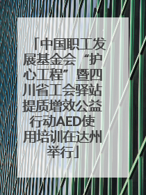中国职工发展基金会“护心工程”暨四川省工会驿站提质增效公益行动AED使用培训在达州举行