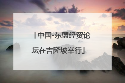 中国-东盟经贸论坛在吉隆坡举行