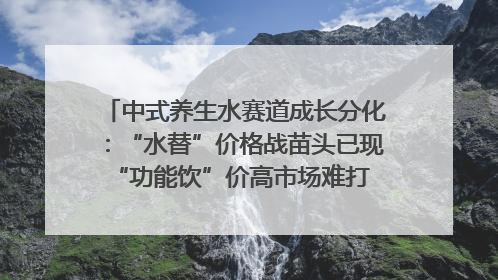 中式养生水赛道成长分化：“水替”价格战苗头已现 “功能饮”价高市场难打开｜中药大健康赛道迭变