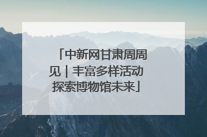 中新网甘肃周周见｜丰富多样活动探索博物馆未来