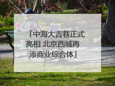 中海大吉巷正式亮相 北京西城再添商业综合体