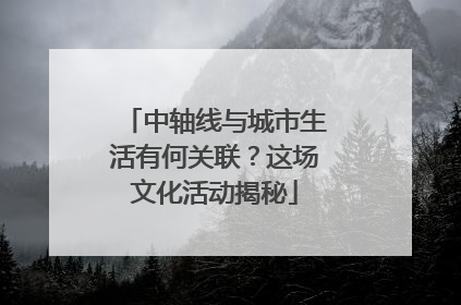 中轴线与城市生活有何关联？这场文化活动揭秘
