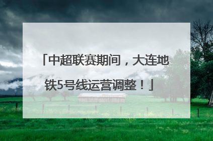 中超联赛期间，大连地铁5号线运营调整！