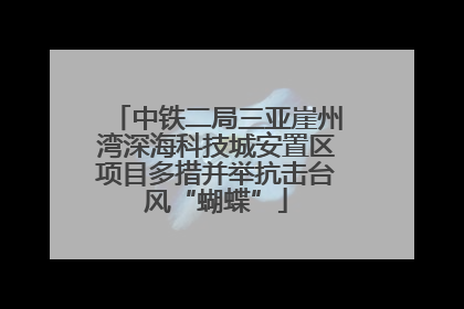 中铁二局三亚崖州湾深海科技城安置区项目多措并举抗击台风“蝴蝶”