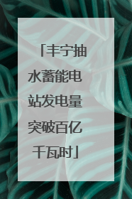 丰宁抽水蓄能电站发电量突破百亿千瓦时