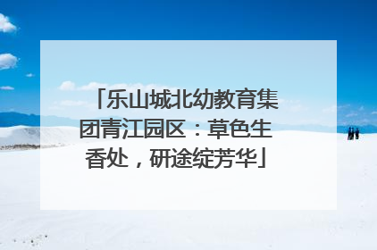 乐山城北幼教育集团青江园区：草色生香处，研途绽芳华