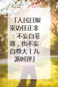 人民日报采访任正非：不妄自菲薄，也不妄自尊大丨九派时评