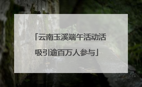 云南玉溪端午活动活吸引逾百万人参与