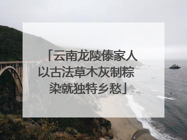 云南龙陵傣家人以古法草木灰制粽 染就独特乡愁
