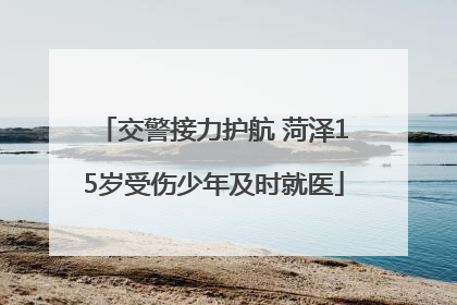 交警接力护航 菏泽15岁受伤少年及时就医