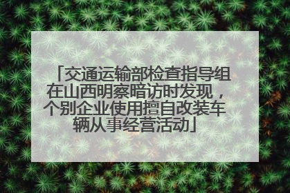 交通运输部检查指导组在山西明察暗访时发现，个别企业使用擅自改装车辆从事经营活动
