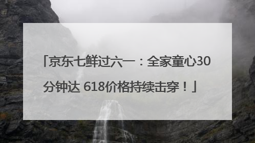 京东七鲜过六一：全家童心30分钟达 618价格持续击穿！