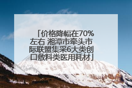 价格降幅在70%左右 湘潭市牵头市际联盟集采6大类创口敷料类医用耗材