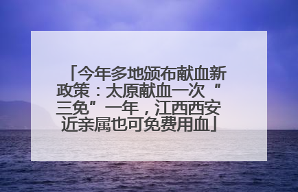 今年多地颁布献血新政策：太原献血一次“三免”一年，江西西安近亲属也可免费用血