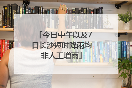 今日中午以及7日长沙短时降雨均非人工增雨