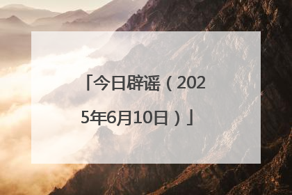 今日辟谣（2025年6月10日）