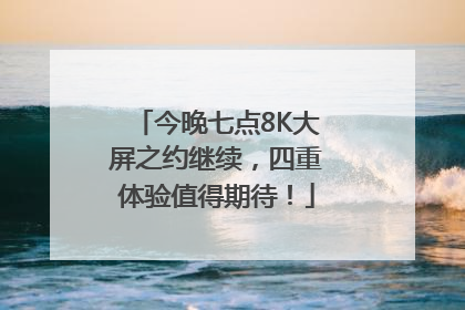 今晚七点8K大屏之约继续，四重体验值得期待！