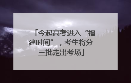 今起高考进入“福建时间”，考生将分三批走出考场