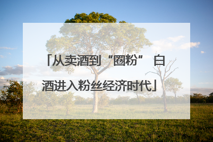 从卖酒到“圈粉” 白酒进入粉丝经济时代