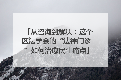 从咨询到解决：这个区法学会的“法律门诊”如何治愈民生痛点
