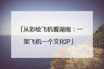 从彩绘飞机看湖南：一架飞机一个文化IP